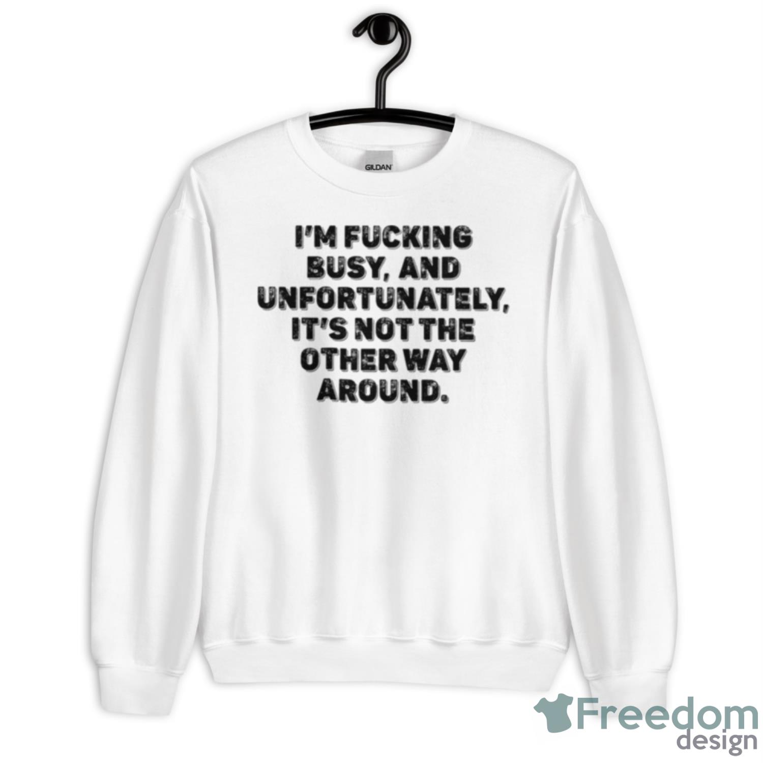 I’m Fucking Busy And Unfortunately It’s Not The Other Way Around Shirt - Unisex Heavy Blend Crewneck Sweatshirt
