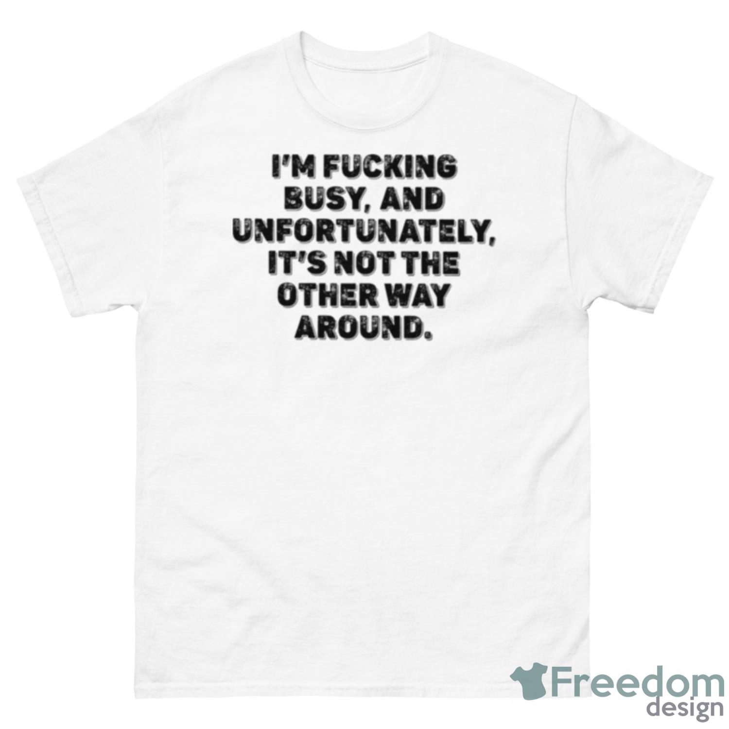 I’m Fucking Busy And Unfortunately It’s Not The Other Way Around Shirt - 500 Men’s Classic Tee Gildan