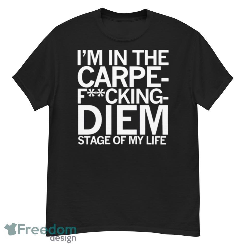 I’m In The Carpe Fucking Diem Stage Of My Life Shirt - Short Sleeve T-Shirt