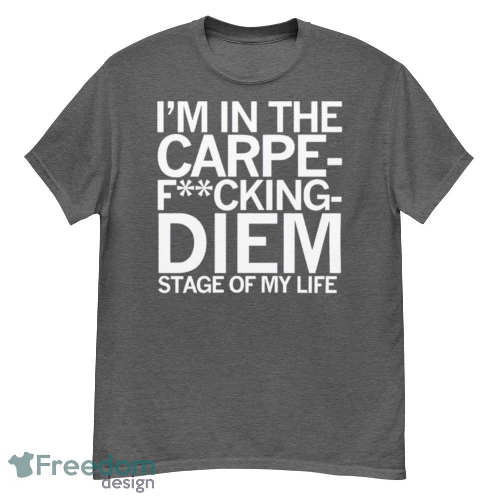 I’m In The Carpe Fucking Diem Stage Of My Life Shirt - G500 Men’s Classic T-Shirt