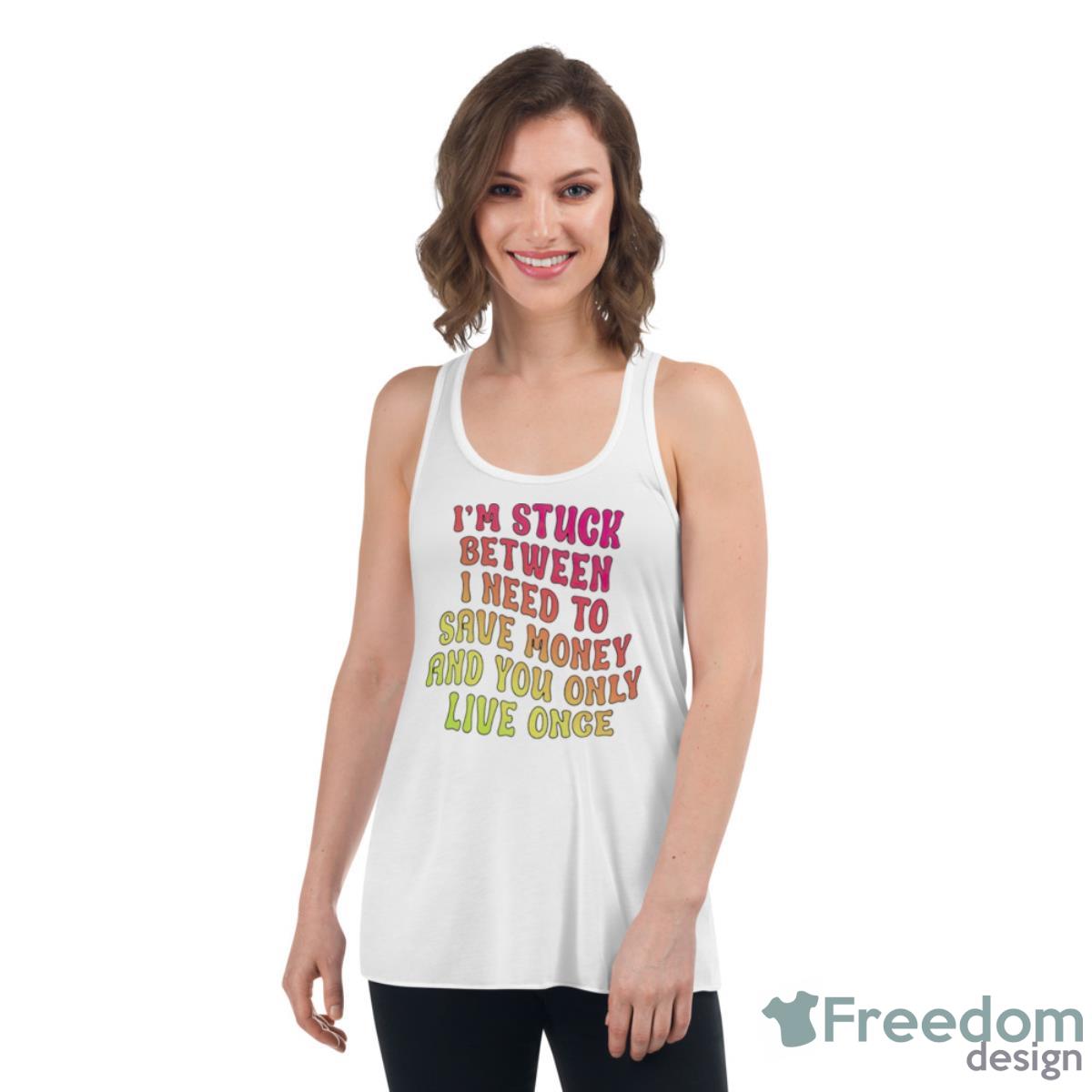 I’m Stuck Between I Need To Save Money And You Only Live Once Shirt - Womens Flowy Racerback Tank I’m Stuck Between I Need To Save Money And You Only Live Once Shirt - Womens Flowy Racerback Tank
