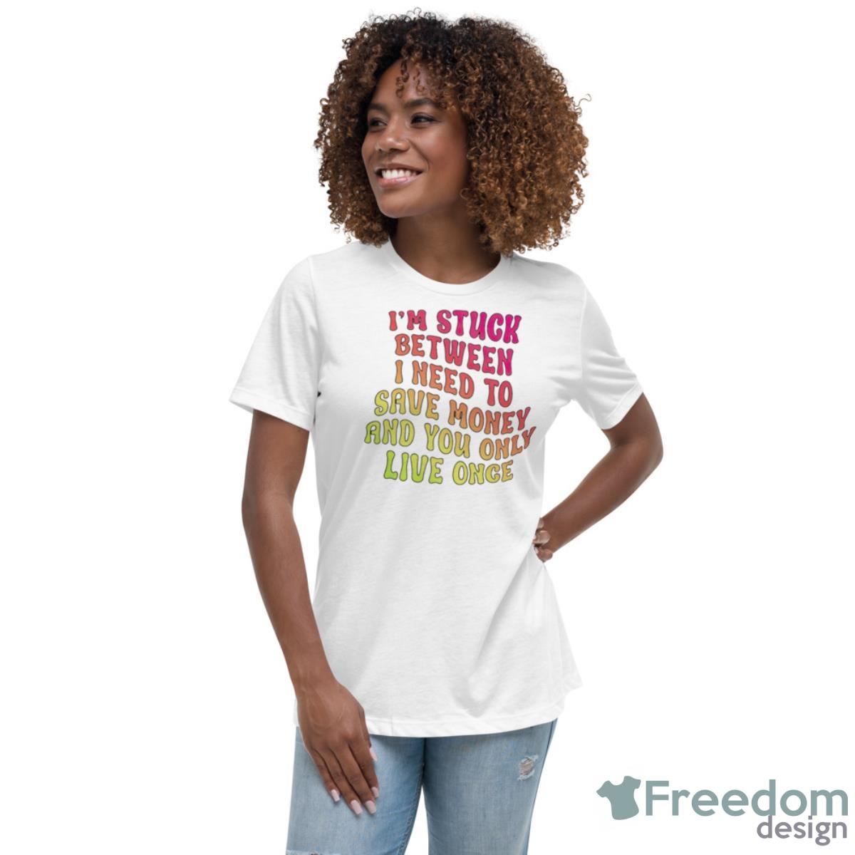 I’m Stuck Between I Need To Save Money And You Only Live Once Shirt - Womens Relaxed Short Sleeve Jersey Tee I’m Stuck Between I Need To Save Money And You Only Live Once Shirt - Womens Relaxed Short Sleeve Jersey Tee