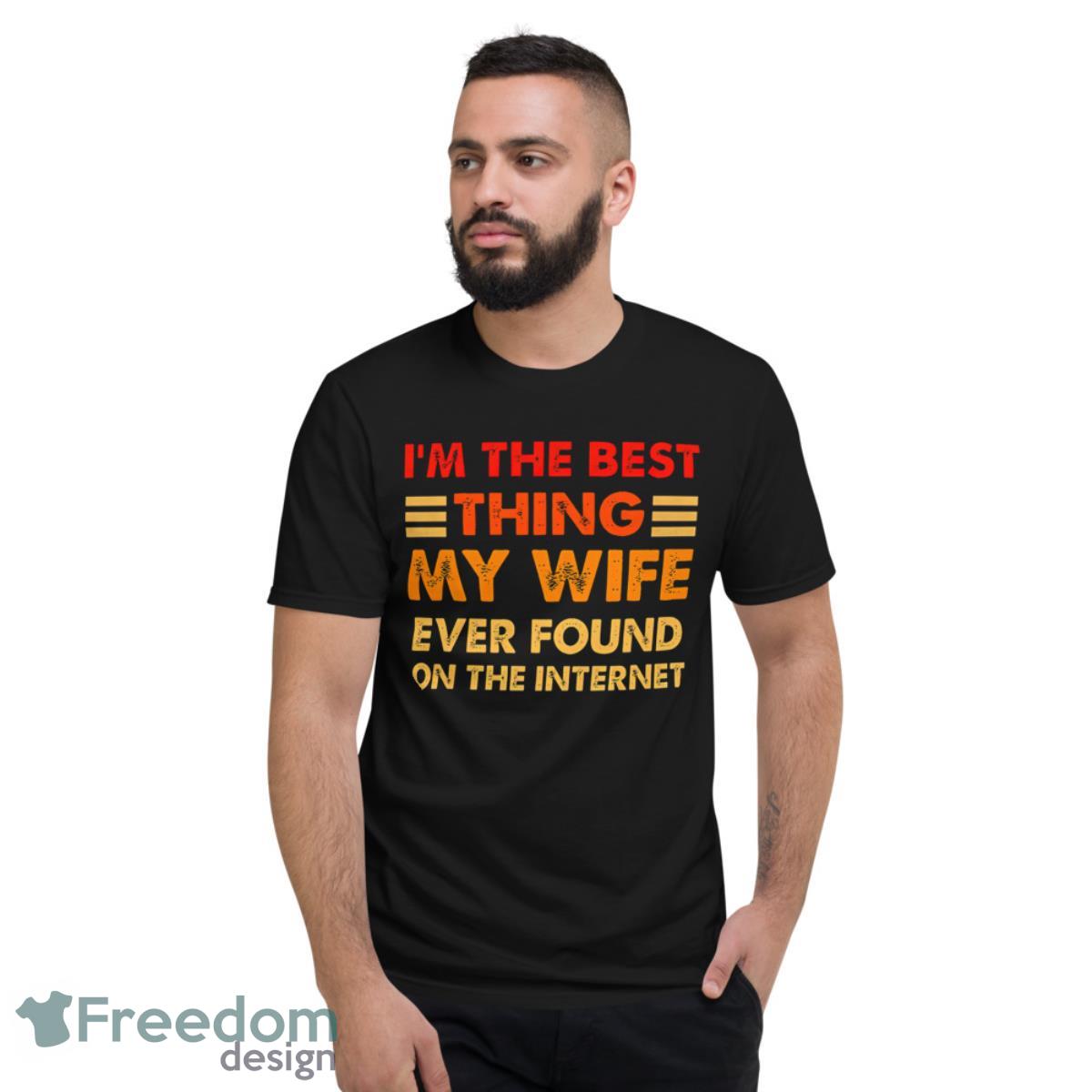 I’m The Best Thing My Wife Ever Found On The Internet Shirt - Short Sleeve T-Shirt