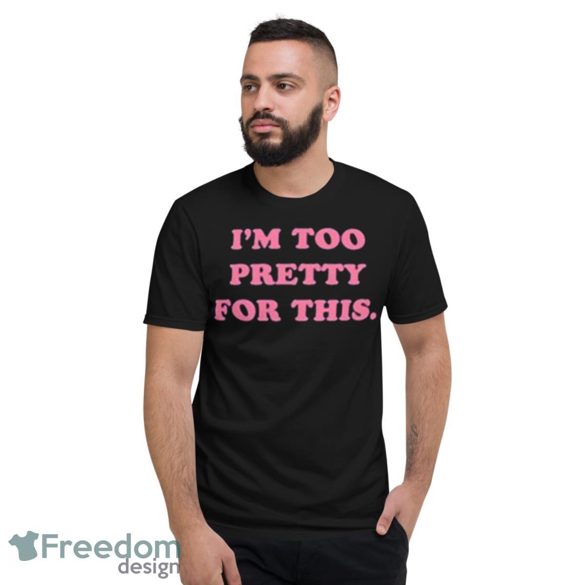 I’m Too Pretty For This Shirt - Short Sleeve T-Shirt