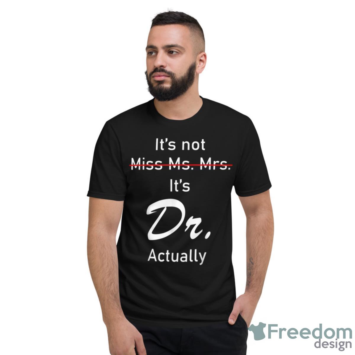 It’s Miss Ms Mrs Dr Actually Doctor Actually Dr Appreciation Shirt - Short Sleeve T-Shirt