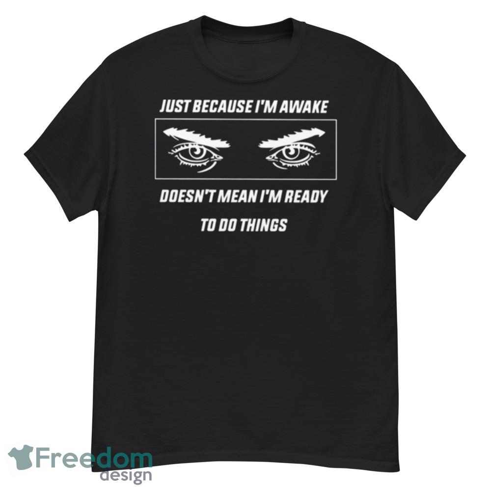 Just Because I’m Awake Doesn’t Mean I’m Ready To Do Things Eyes Shirt - Short Sleeve T-Shirt