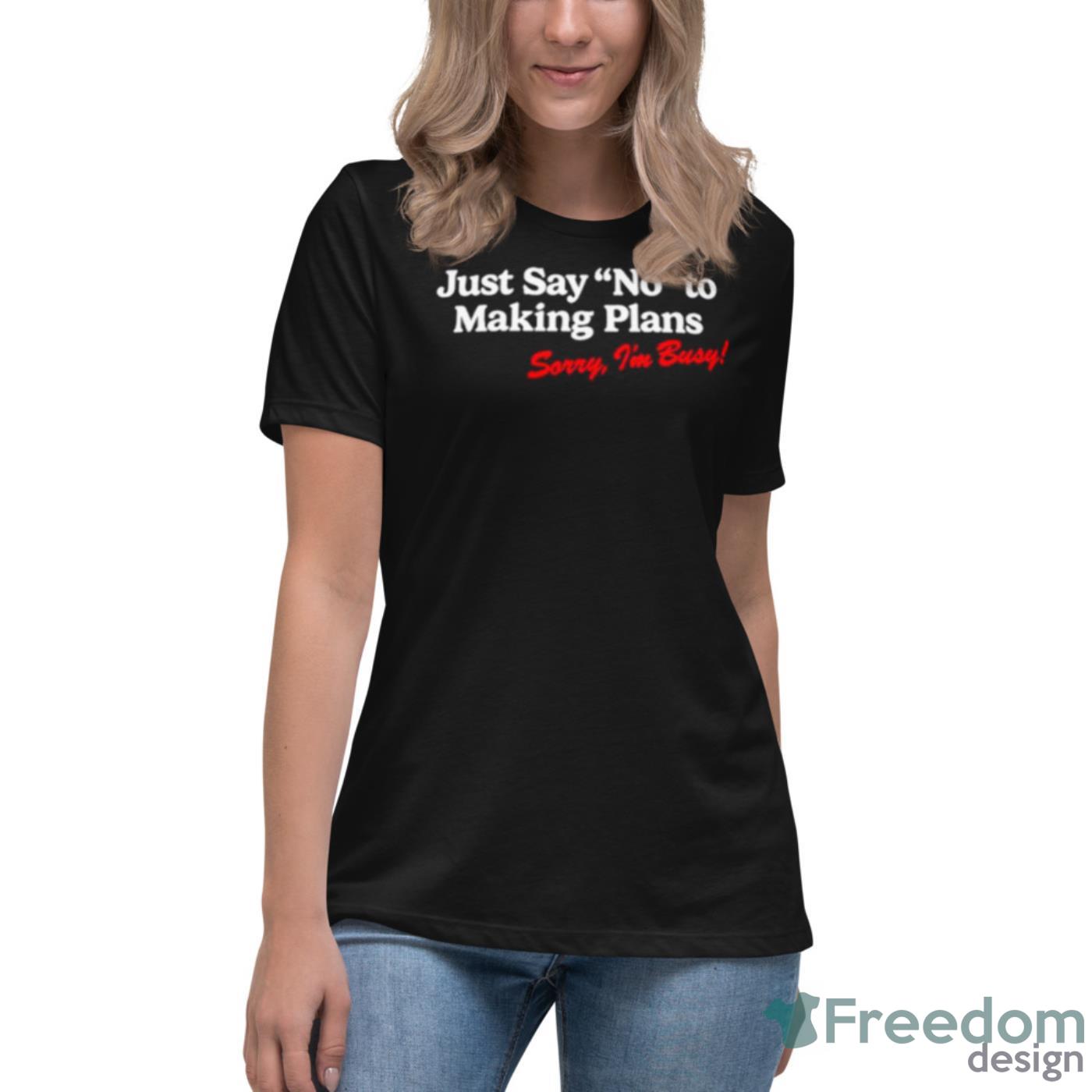 Just Say No To Making Plans Sorry I’m Busy Shirt - Womens Relaxed Short Sleeve Jersey Tee Just Say No To Making Plans Sorry I’m Busy Shirt - Womens Relaxed Short Sleeve Jersey Tee