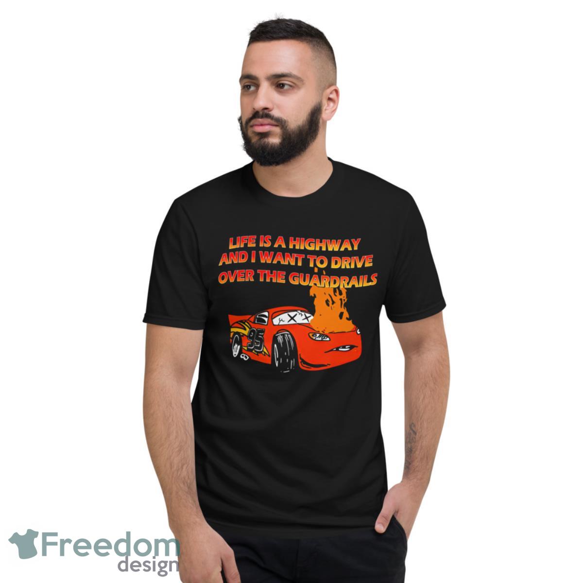 Life Is A Highway And I Want To Drive Over The Guardrails Shirt - Short Sleeve T-Shirt