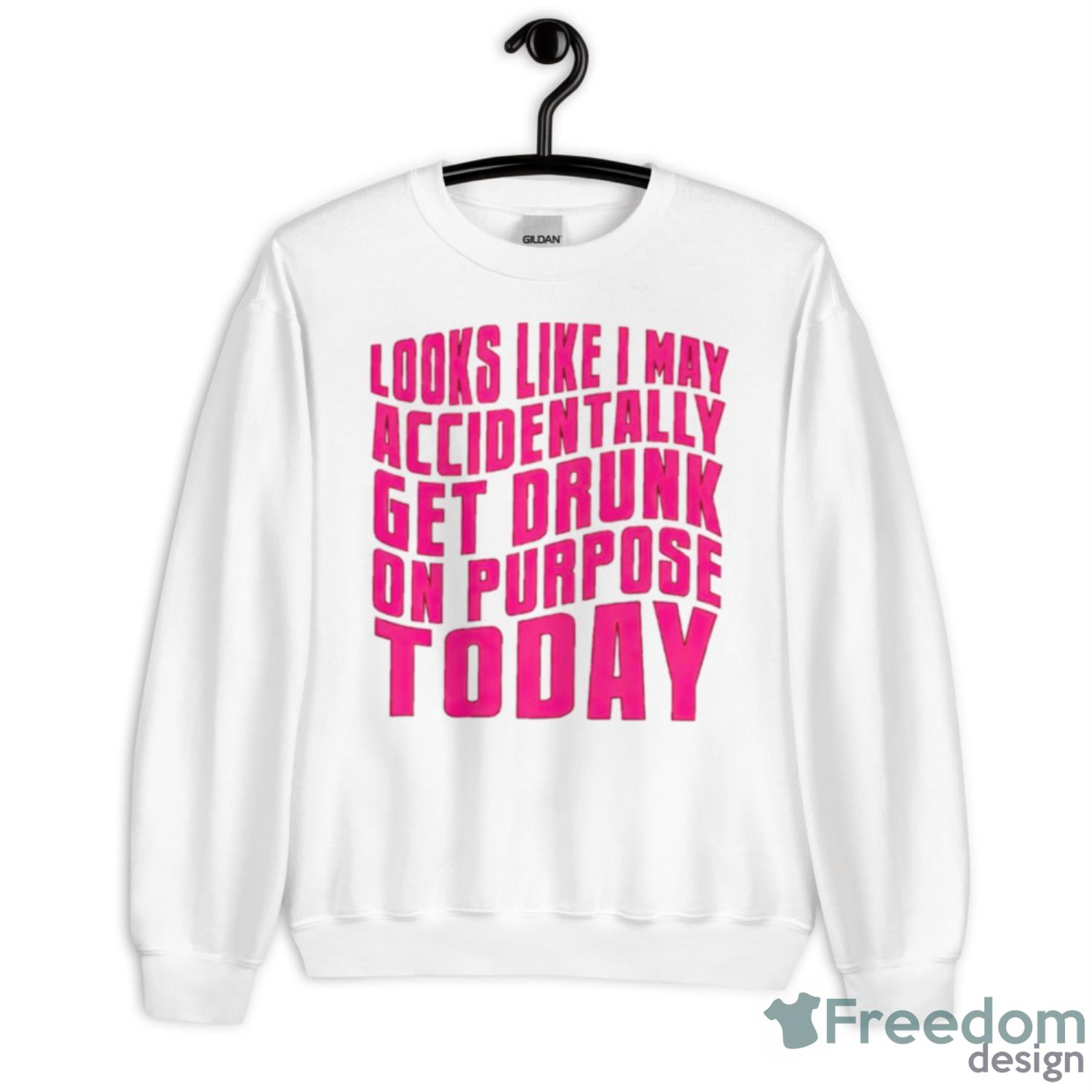 Looks Like I May Accidentally Get Drunk On Purpose Today Shirt - Unisex Heavy Blend Crewneck Sweatshirt