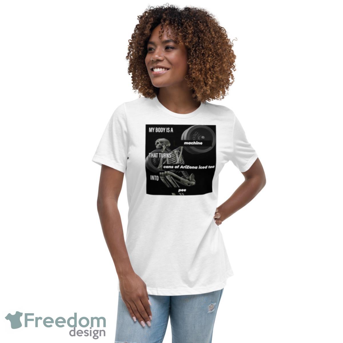 My Body Is A Machine That Turns Cans Of Arizona Iced Tea Into Pee Shirt - Womens Relaxed Short Sleeve Jersey Tee My Body Is A Machine That Turns Cans Of Arizona Iced Tea Into Pee Shirt - Womens Relaxed Short Sleeve Jersey Tee