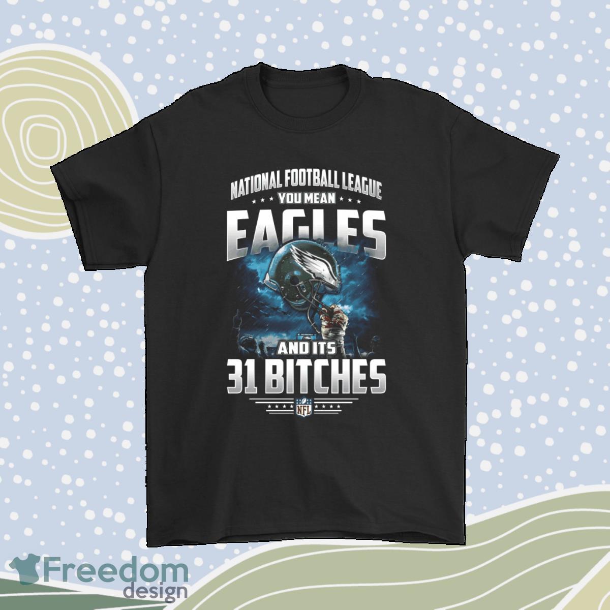 Nfl You Mean Eagles And Its 31 Bitches Philadelphia Eagles Shirt Product Photo 1