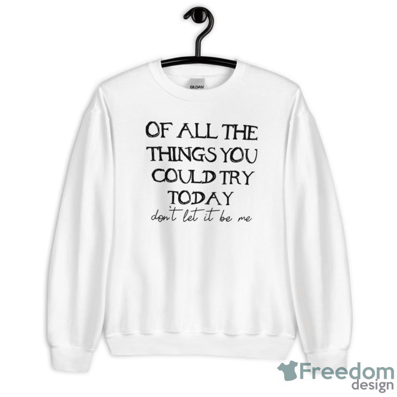 Of All The Things You Could Try Today Don’t Let It Be Me Shirt - Unisex Heavy Blend Crewneck Sweatshirt