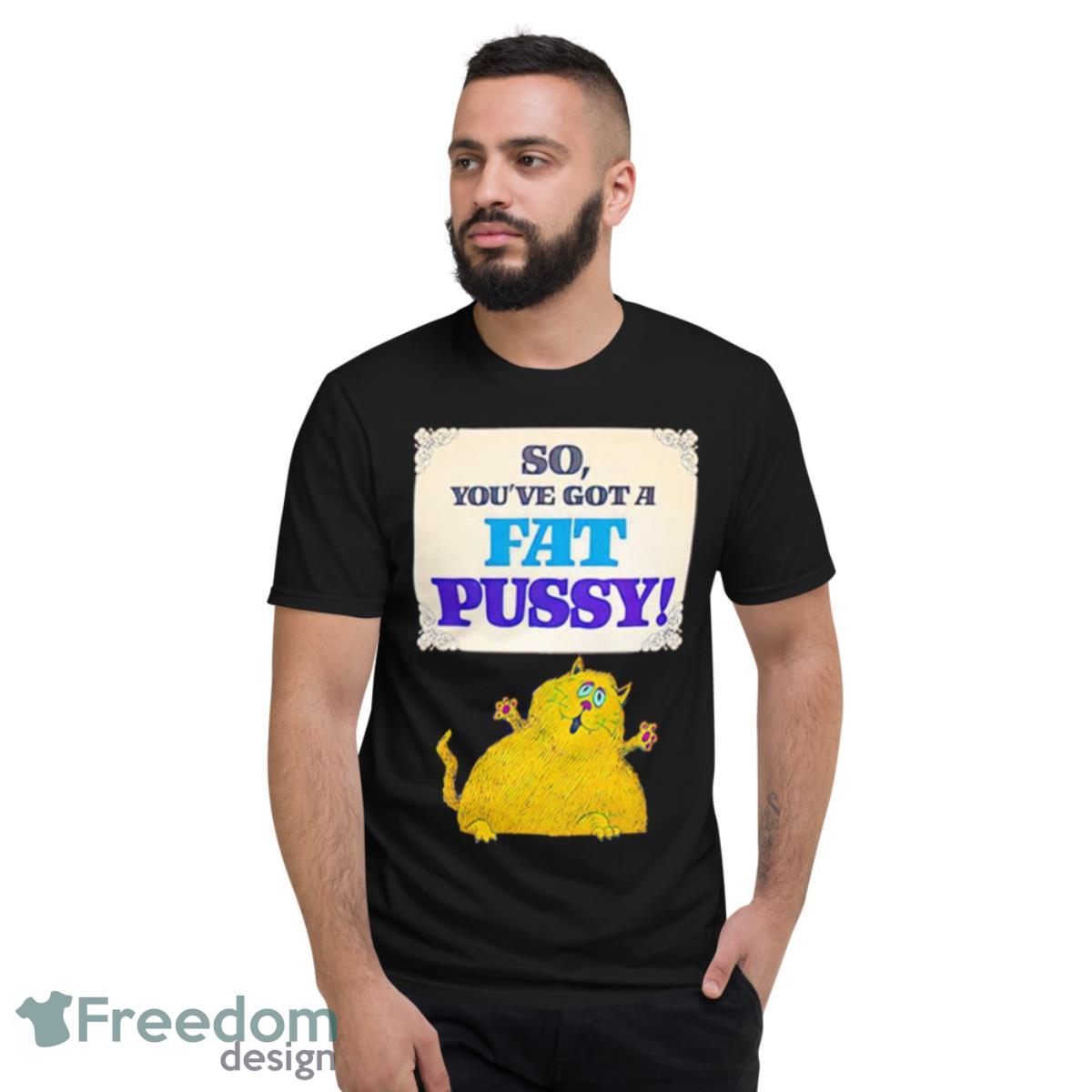 So You’ve Got A Fat Pussy Shirt - Short Sleeve T-Shirt