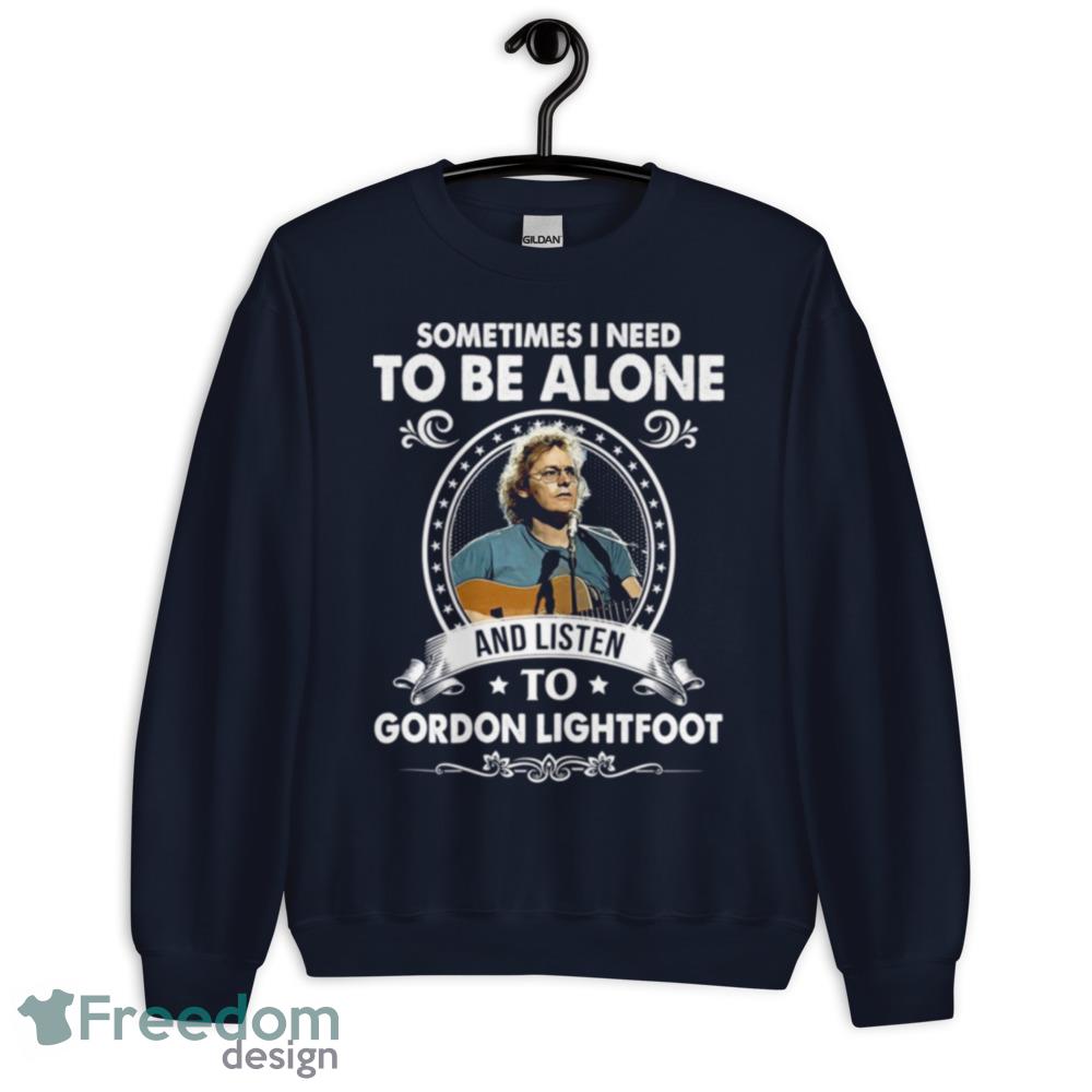 Sometime I Need To Be Alone And Listen To Gordon Lightfoot Shirt