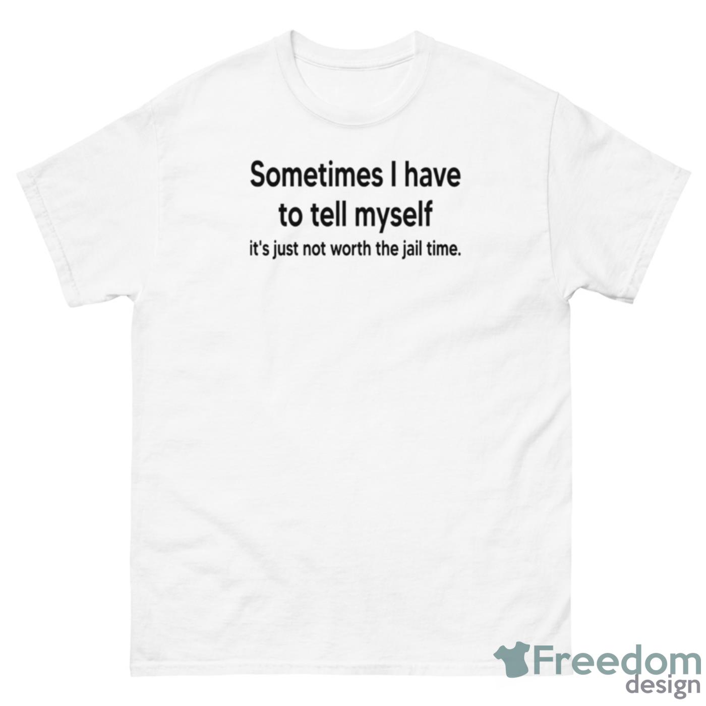 Sometimes I Have To Tell Myself It’s Just Not Worth The Jail Time Shirt - 500 Men’s Classic Tee Gildan