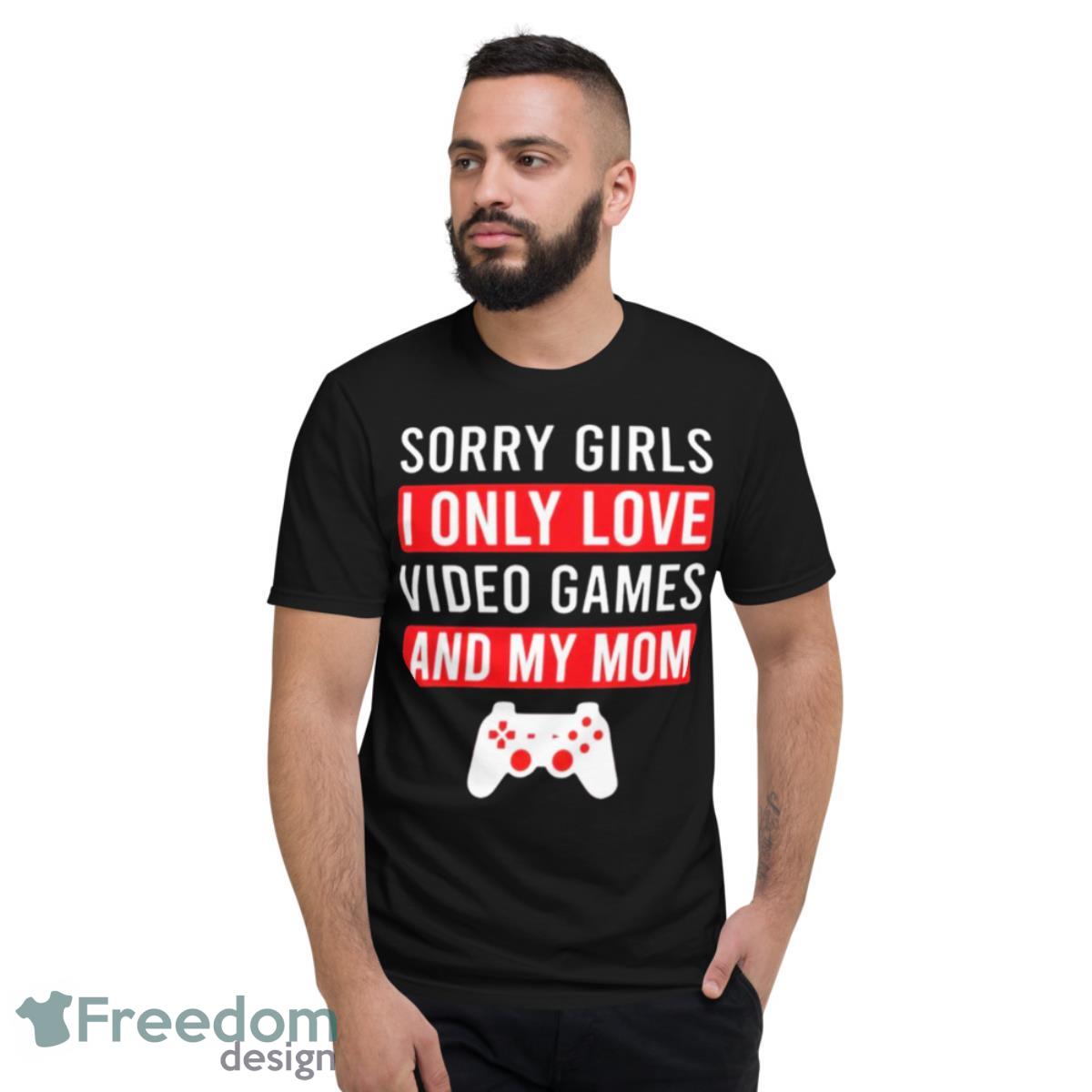 Sorry Girls I Only Love Video Games And My Mom Shirt - Short Sleeve T-Shirt