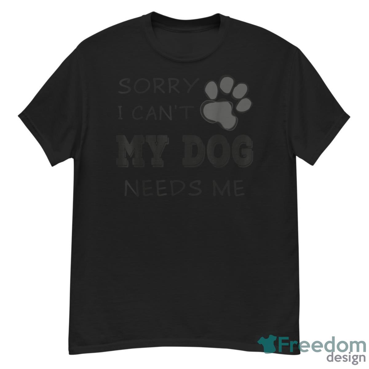 Sorry I Can't My Dog Needs Me Funny Dogs Shirt - G500 Men’s Classic T-Shirt