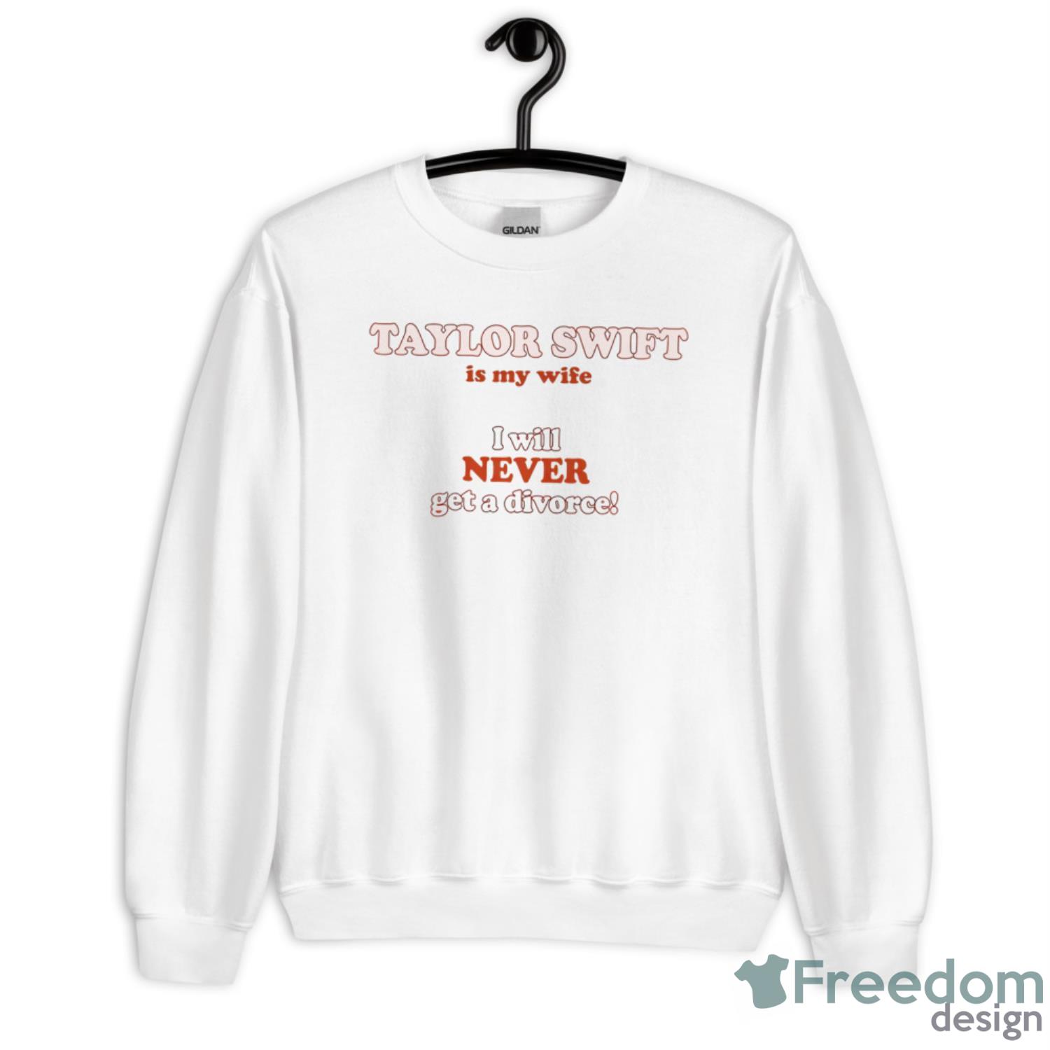 Taylor Swift Is My Wife I Will Never Get A Divorce Shirt - Unisex Heavy Blend Crewneck Sweatshirt