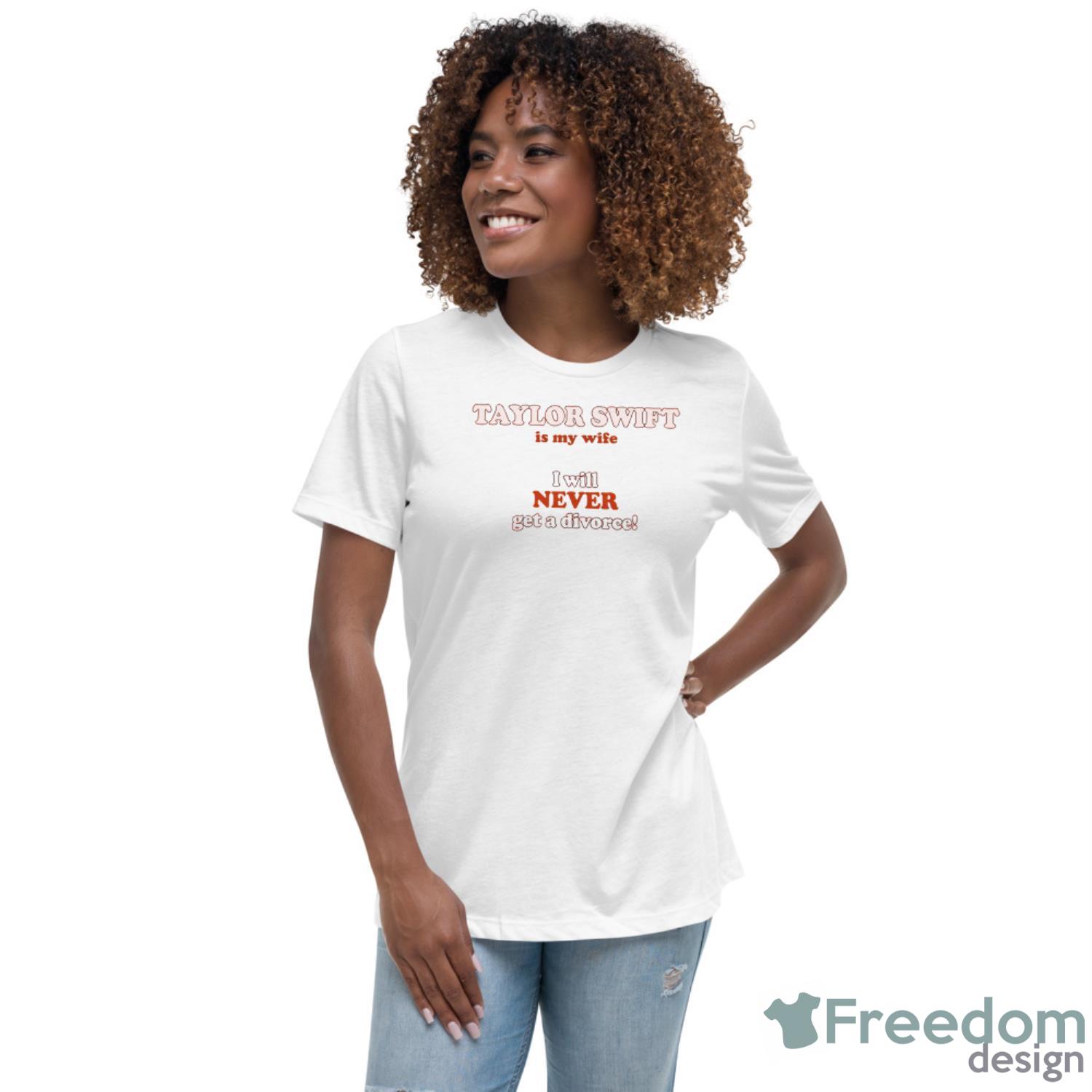 Taylor Swift Is My Wife I Will Never Get A Divorce Shirt - Womens Relaxed Short Sleeve Jersey Tee Taylor Swift Is My Wife I Will Never Get A Divorce Shirt - Womens Relaxed Short Sleeve Jersey Tee
