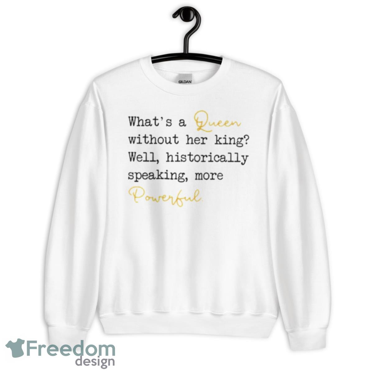 What’s A Queen Without Her King Well Historically Speaking More Powerful Shirt - Unisex Heavy Blend Crewneck Sweatshirt