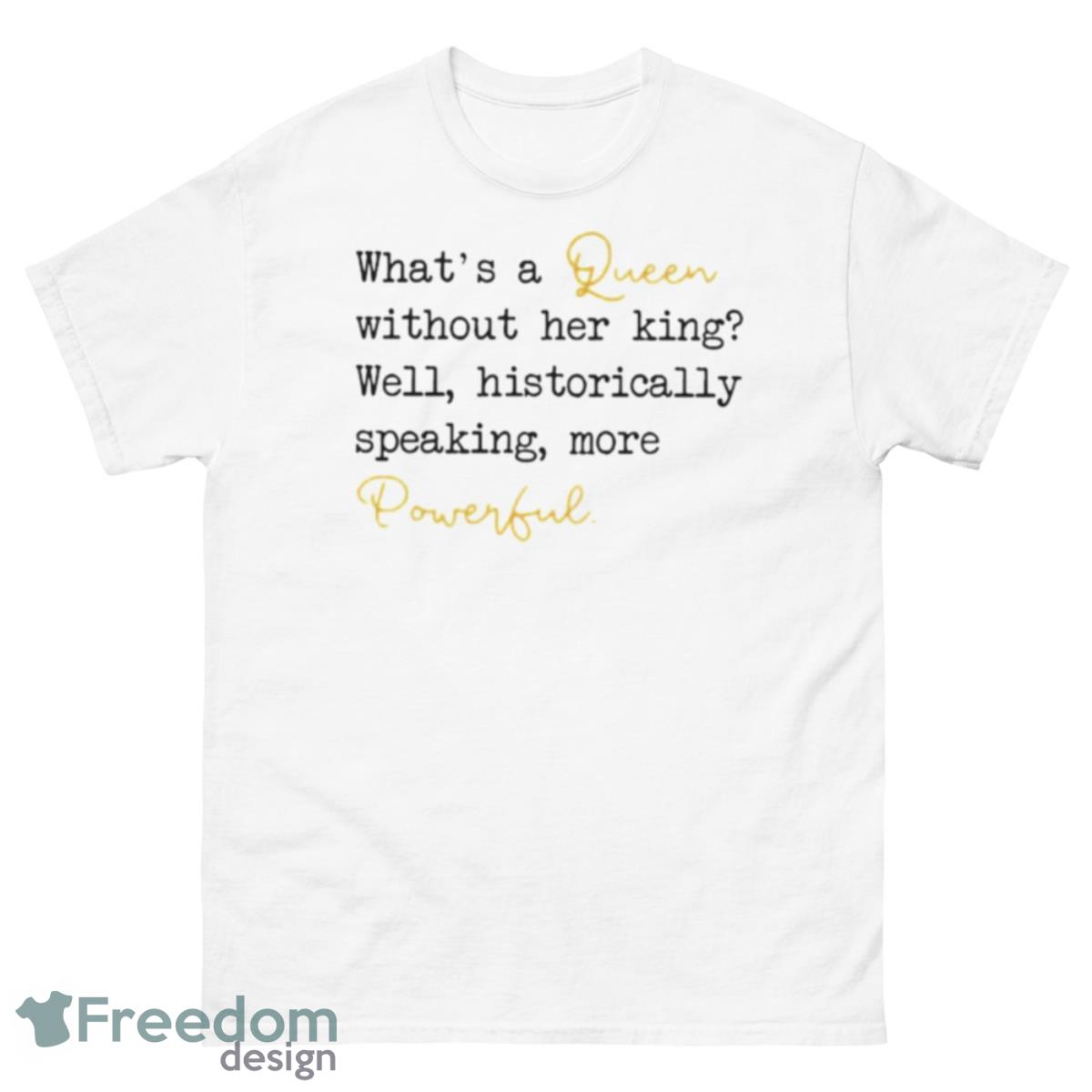 What’s A Queen Without Her King Well Historically Speaking More Powerful Shirt - 500 Men’s Classic Tee Gildan