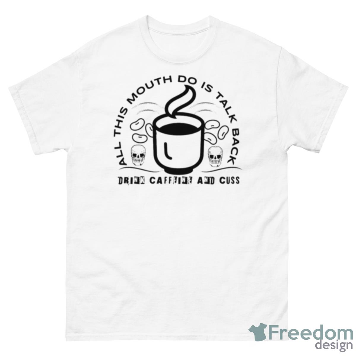 All This Mouth Do Is Talk Back Drink Caffeine Shirt - 500 Men’s Classic Tee Gildan