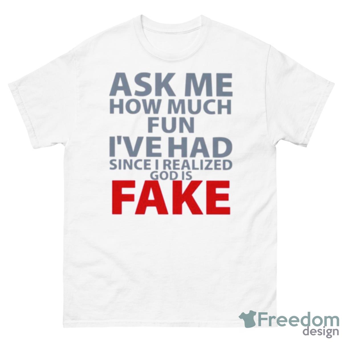 Ask Me How Much Fun I’ve Had Since I Realized God Is Fake Shirt - 500 Men’s Classic Tee Gildan