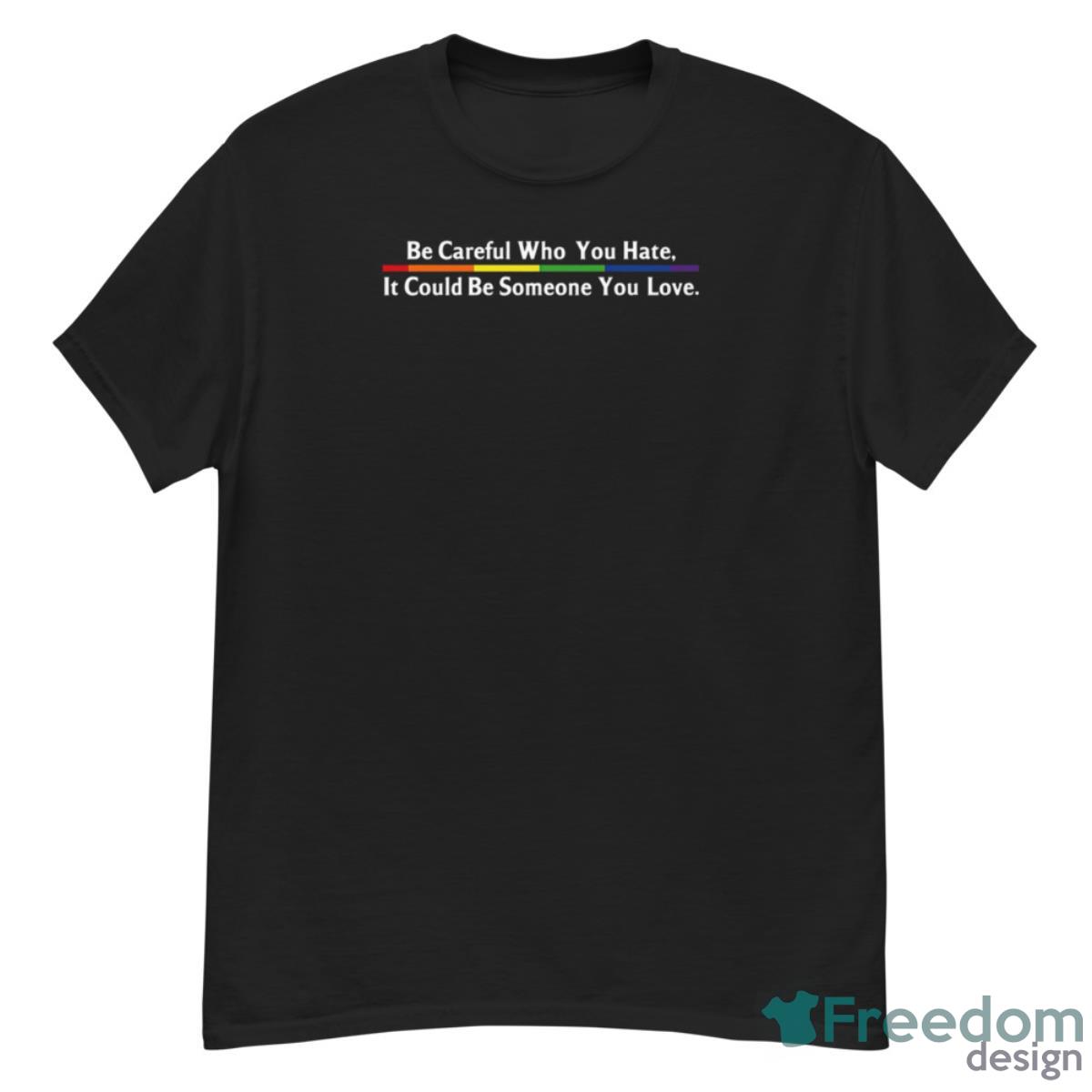 Be Careful Who You Hate It Could Be Someone You Love Shirt - G500 Men’s Classic T-Shirt