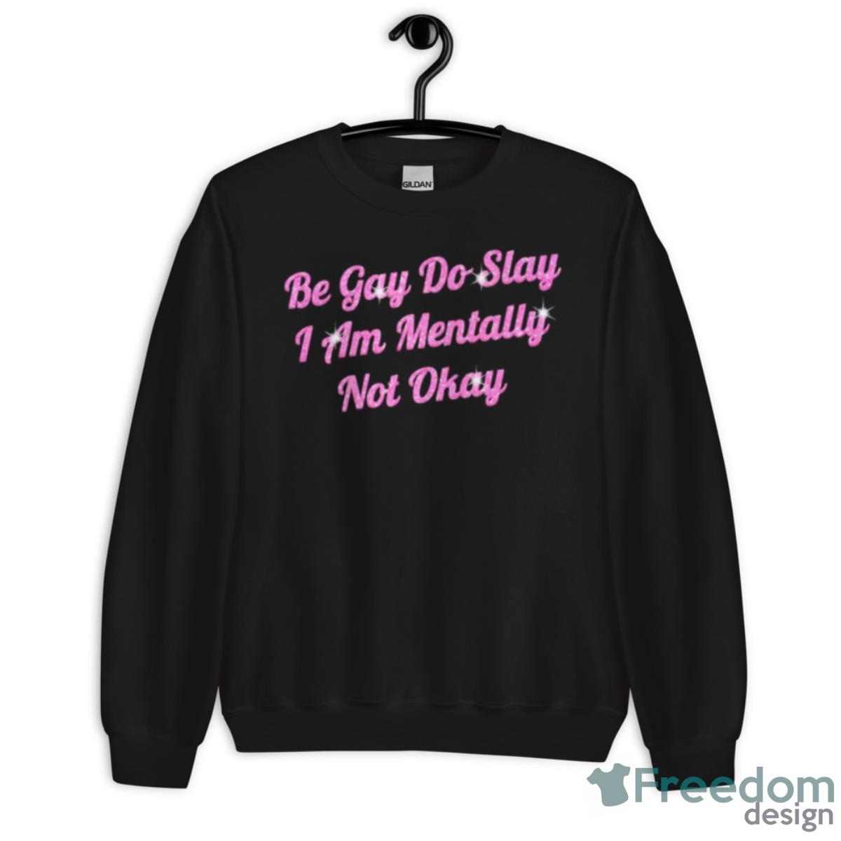 Be Gay Do Slay I Am Mentally Not Okay Shirt - Unisex Crewneck Sweatshirt