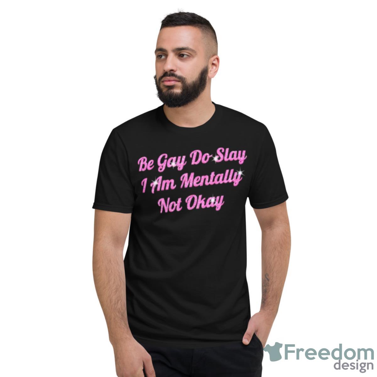 Be Gay Do Slay I Am Mentally Not Okay Shirt - Short Sleeve T-Shirt