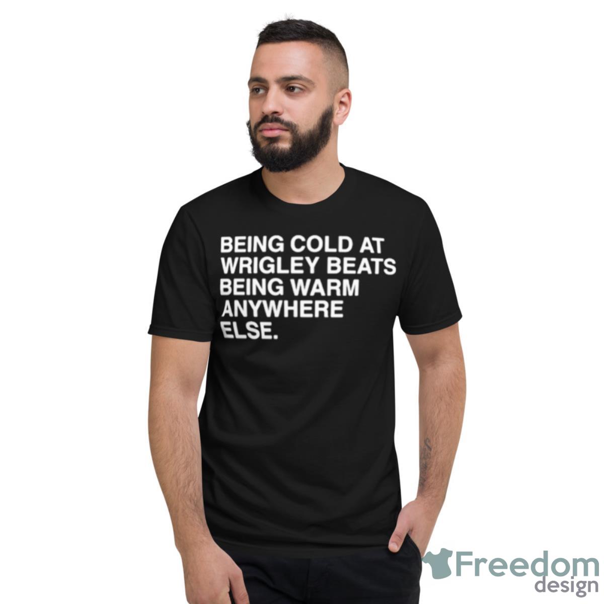 Being Cold At Wrigley Beats Being Warm Anywhere Else Shirt - Short Sleeve T-Shirt