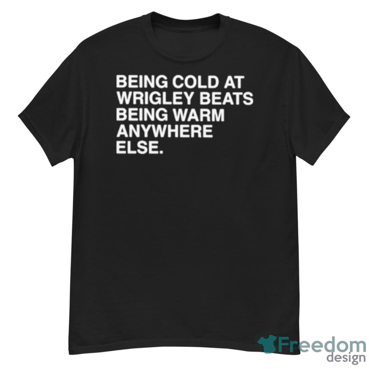 Being Cold At Wrigley Beats Being Warm Anywhere Else Shirt - G500 Men’s Classic T-Shirt