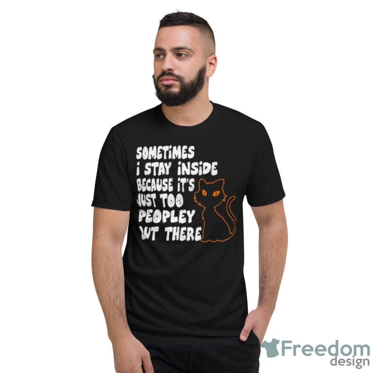 Black Cat Sometimes I Stay Inside Because It’s Too Peopley Out There Shirt - Short Sleeve T-Shirt