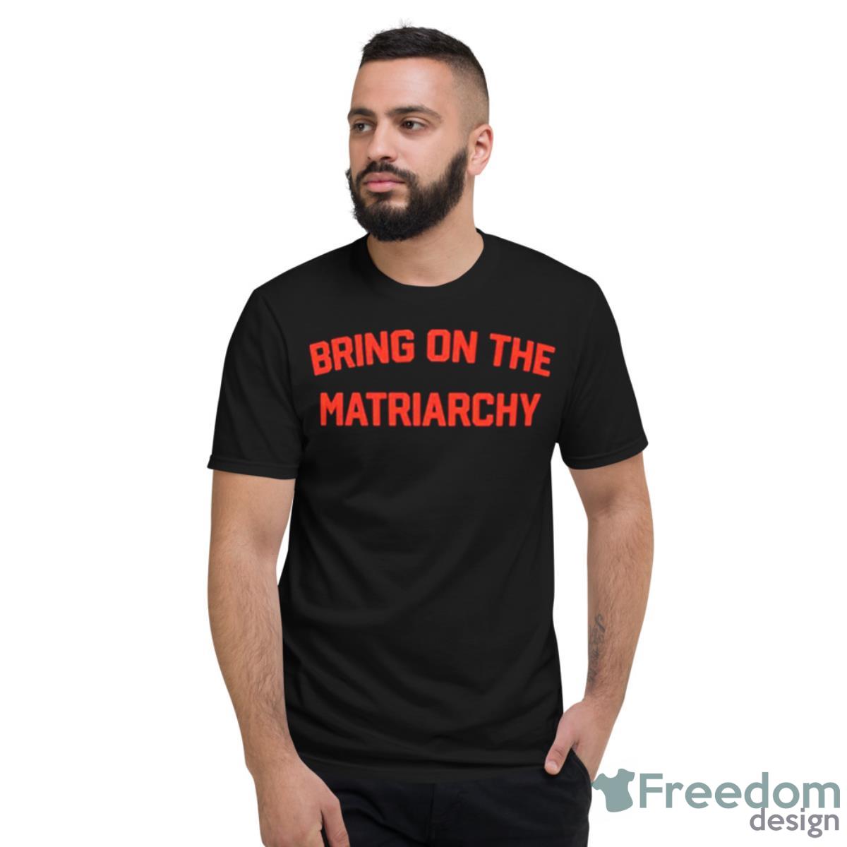 Bring On The Matriarchy Shirt - Short Sleeve T-Shirt