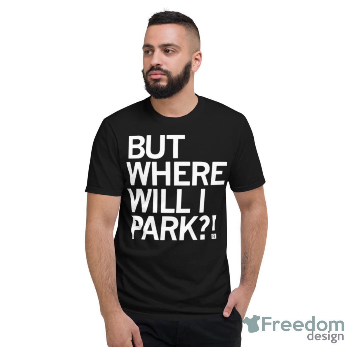 But Where Will I Park Shirt - Short Sleeve T-Shirt