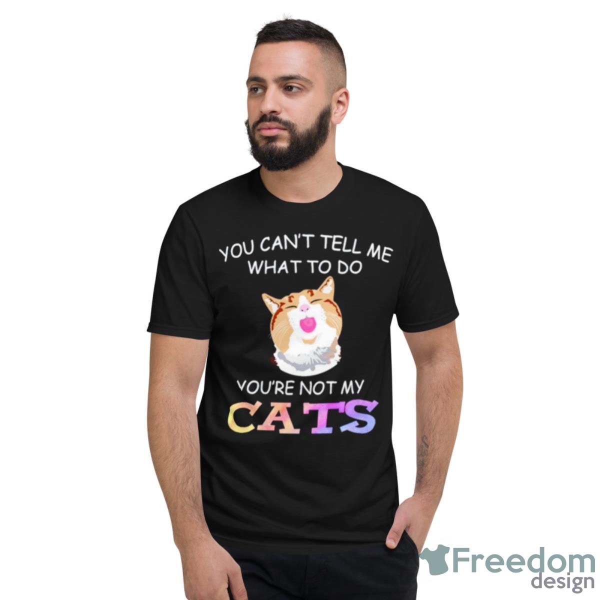 Cat You Can’t Tell Me What To Do You’re Not My Cats Shirt - Short Sleeve T-Shirt