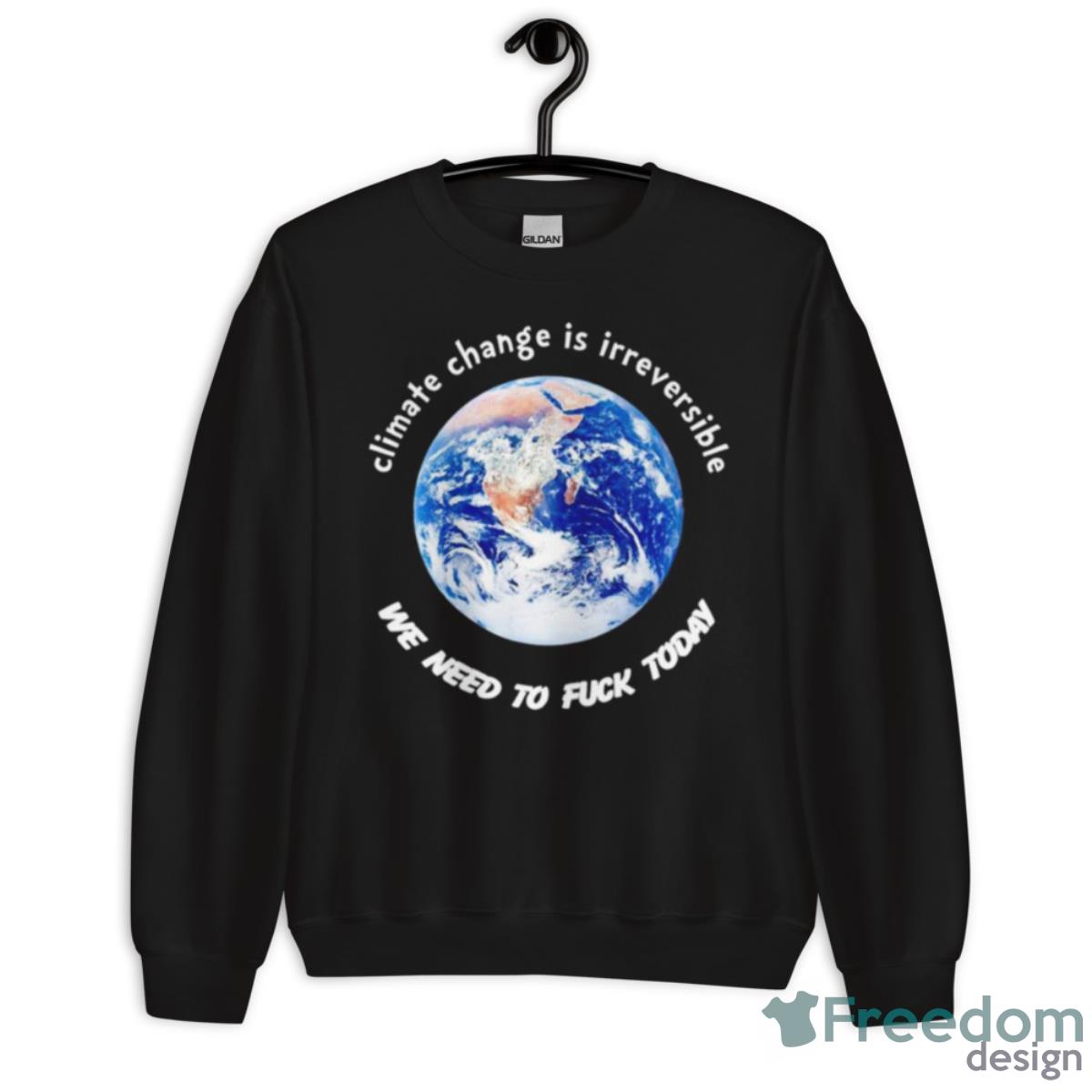 Climate Change Is Irreversible We Need To Fuck Today Shirt - Unisex Crewneck Sweatshirt