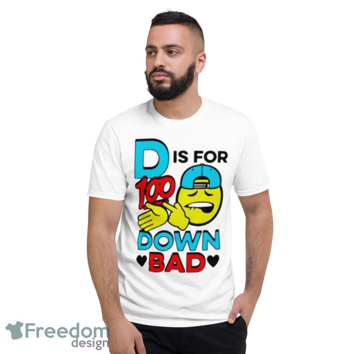 D Is For 100 Down Bad Shirt - Short Sleeve T-Shirt