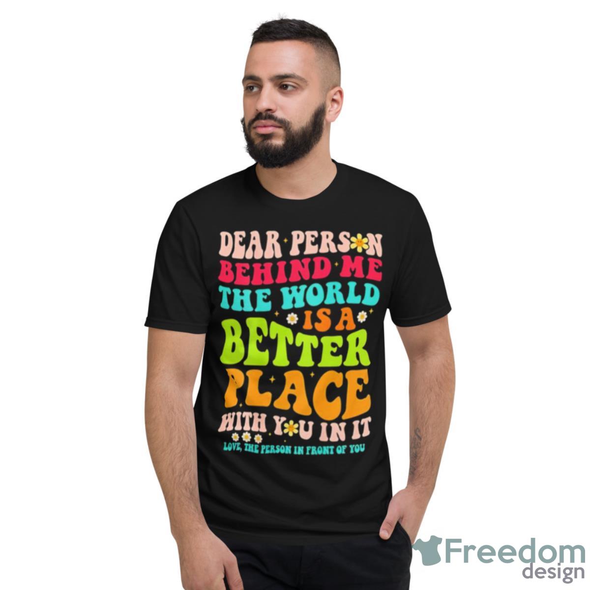 Dear Person Behind Me The World Is A Better Place With You In It Shirt - Short Sleeve T-Shirt