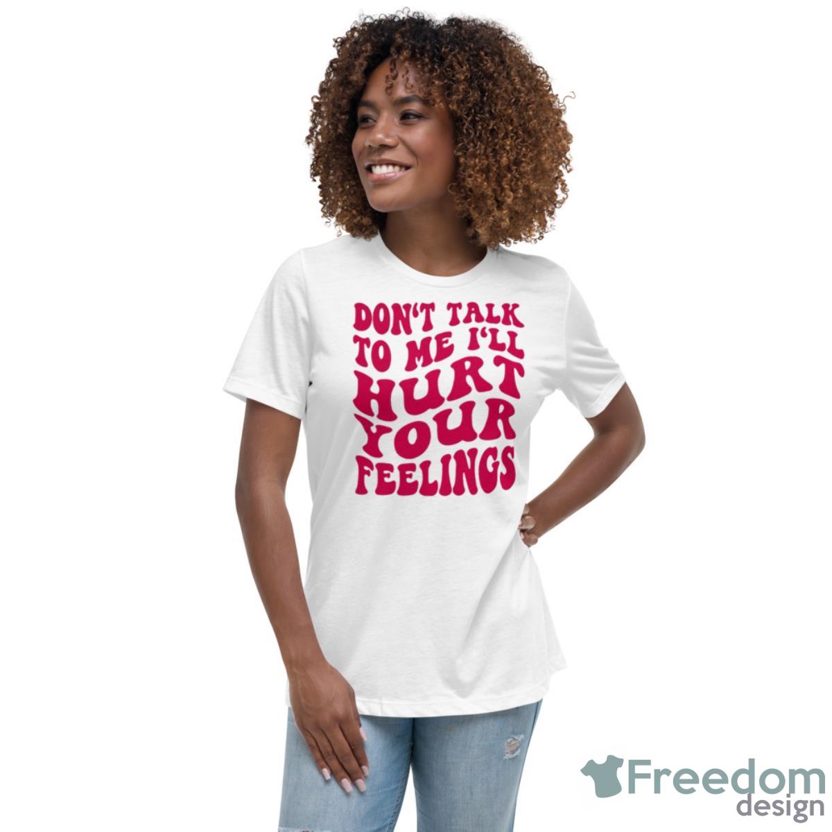 Don’t Talk To Me I’ll Hurt Your Feelings Shirt - Womens Relaxed Short Sleeve Jersey Tee Don’t Talk To Me I’ll Hurt Your Feelings Shirt - Womens Relaxed Short Sleeve Jersey Tee