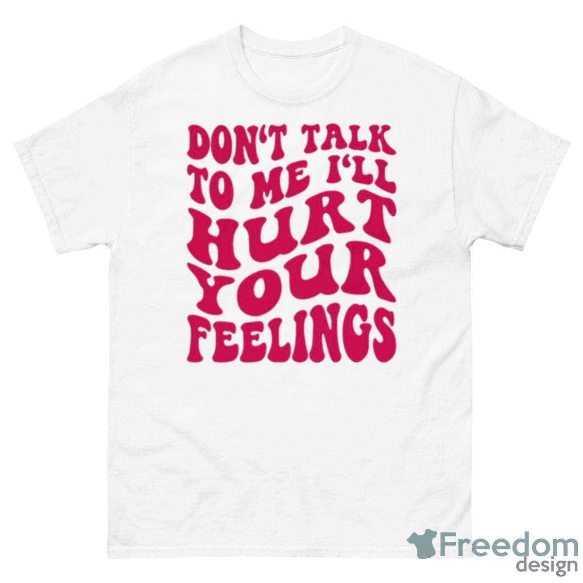 Don’t Talk To Me I’ll Hurt Your Feelings Shirt - 500 Men’s Classic Tee Gildan