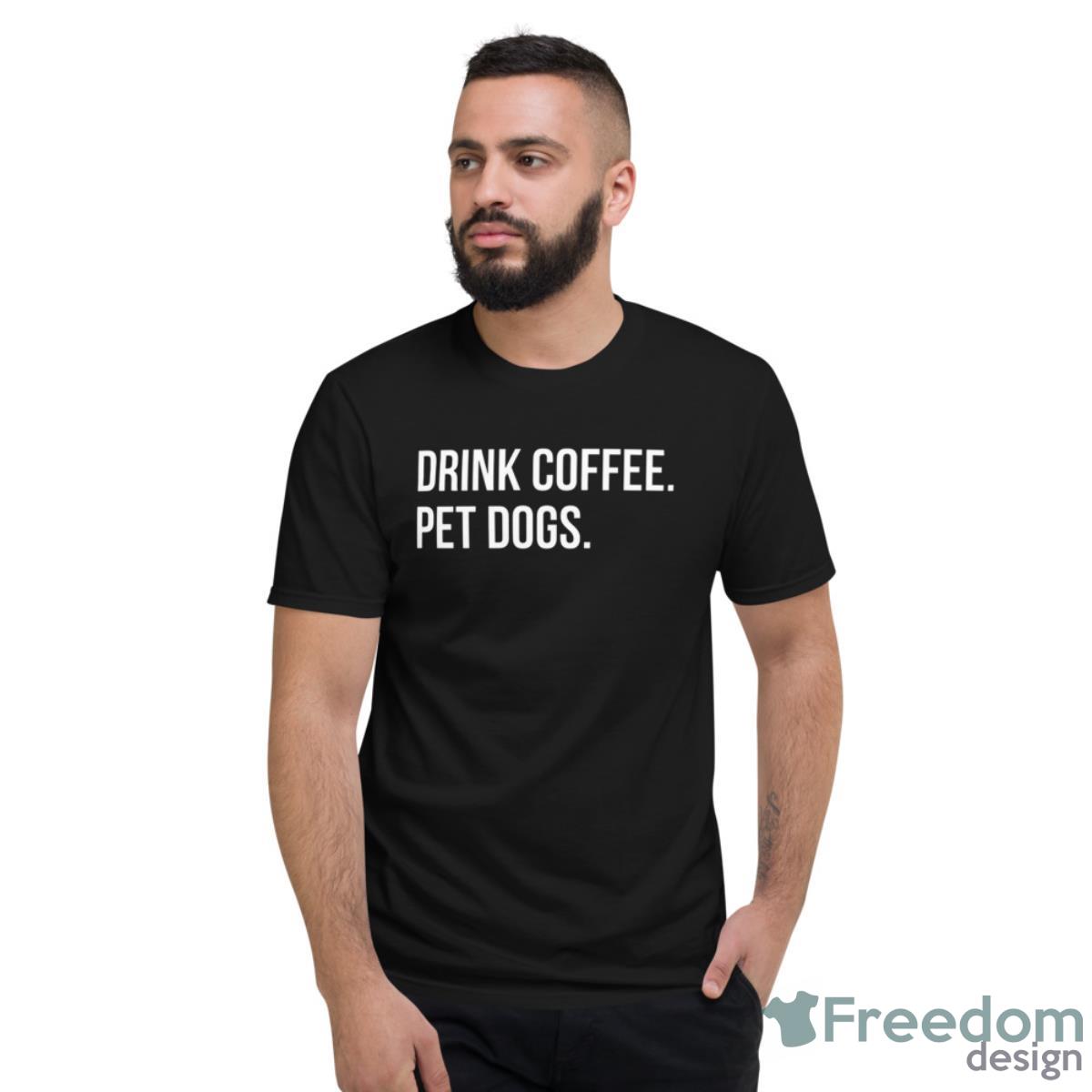 Drink Coffee Pet Dogs Shirt - Short Sleeve T-Shirt