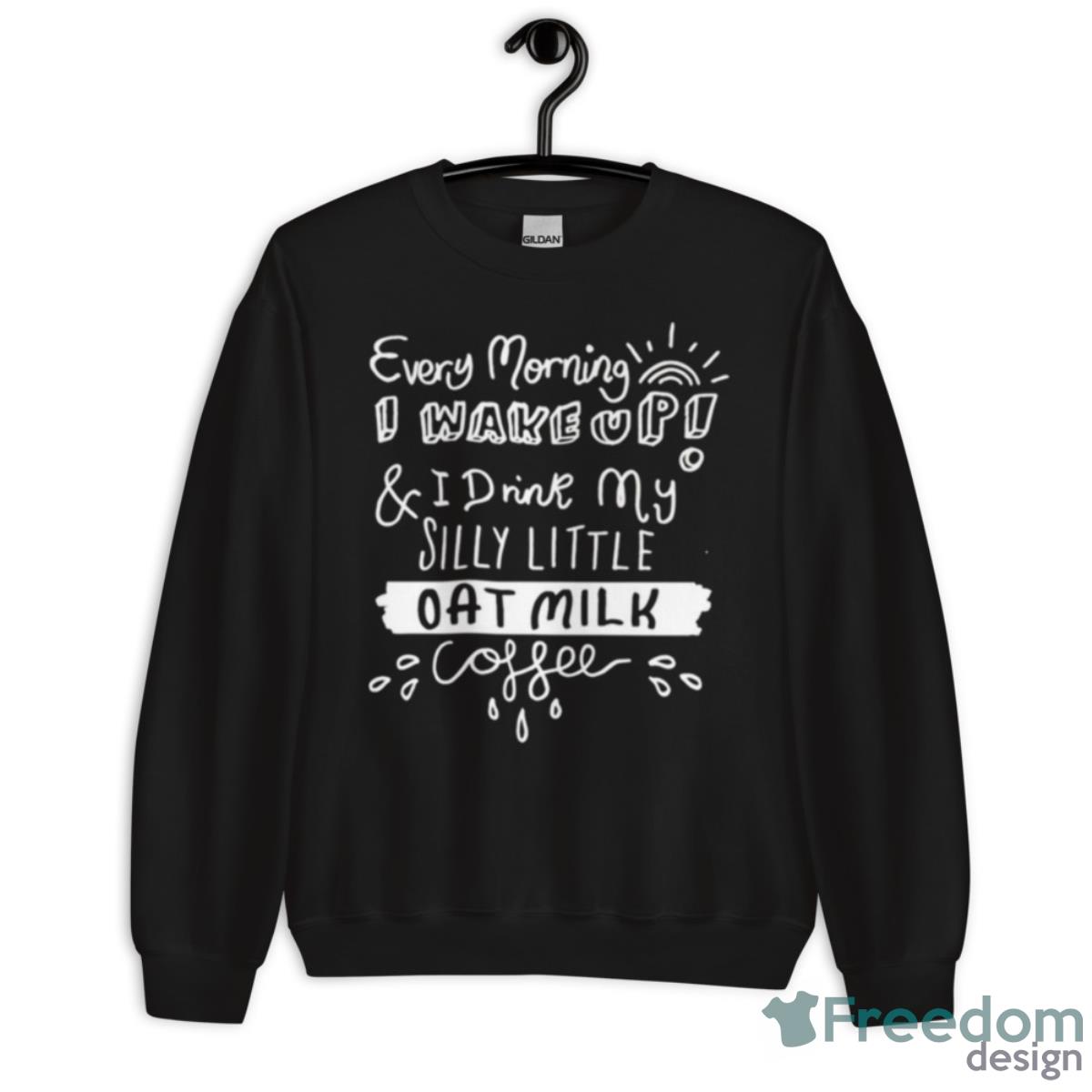 Every Morning I Wake Up And I Drink My Silly Little Oat Milk Coffee Shirt - Unisex Crewneck Sweatshirt