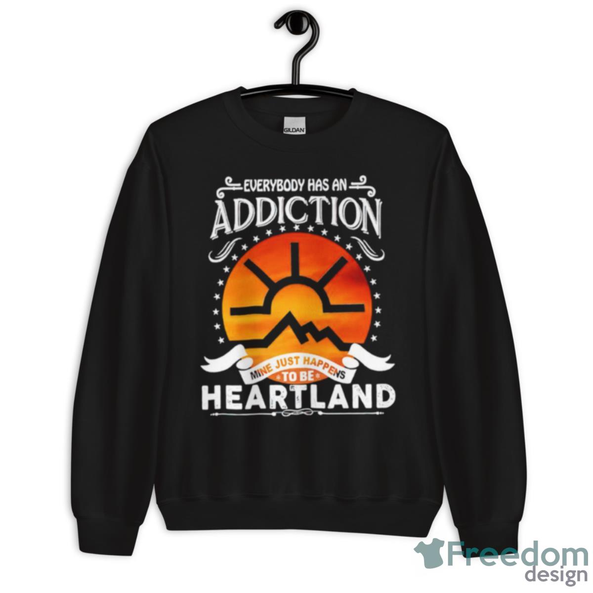 Everybody Has Addiction Mine Just Happens To Be Heartland Shirt - Unisex Crewneck Sweatshirt