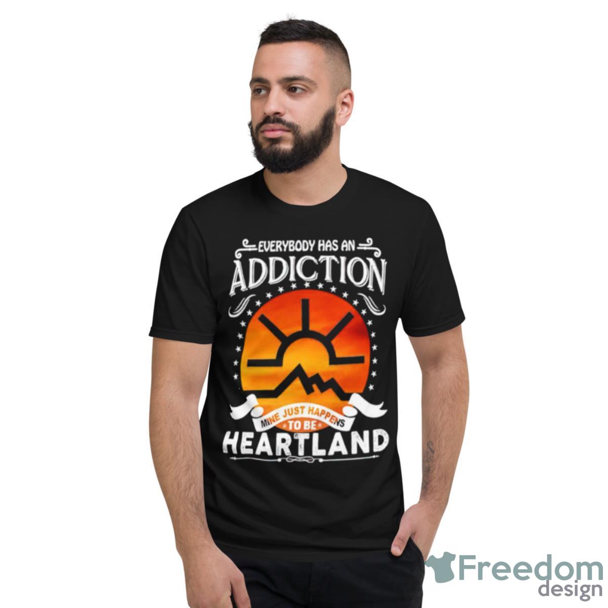 Everybody Has Addiction Mine Just Happens To Be Heartland Shirt - Short Sleeve T-Shirt