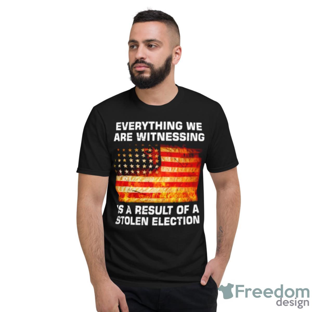 Everything We Are Witnessing Is A Result Of A Stolen Election USA Flag Shirt - Short Sleeve T-Shirt