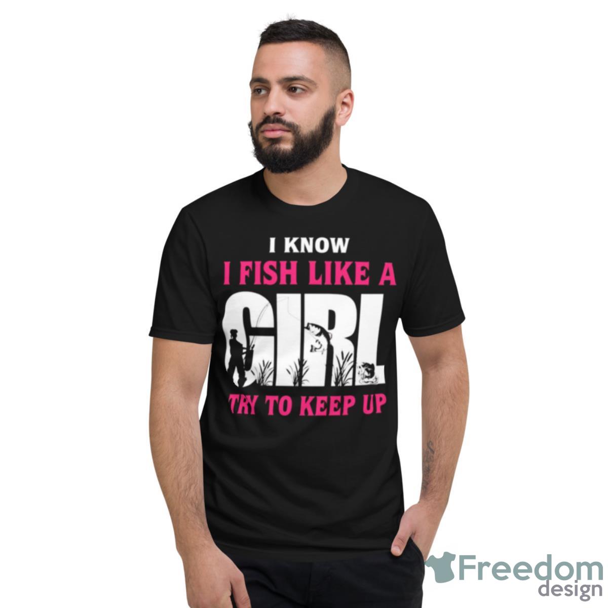 Fishing I Know I Fish Like A Girl Try To Keep Up Shirt - Short Sleeve T-Shirt