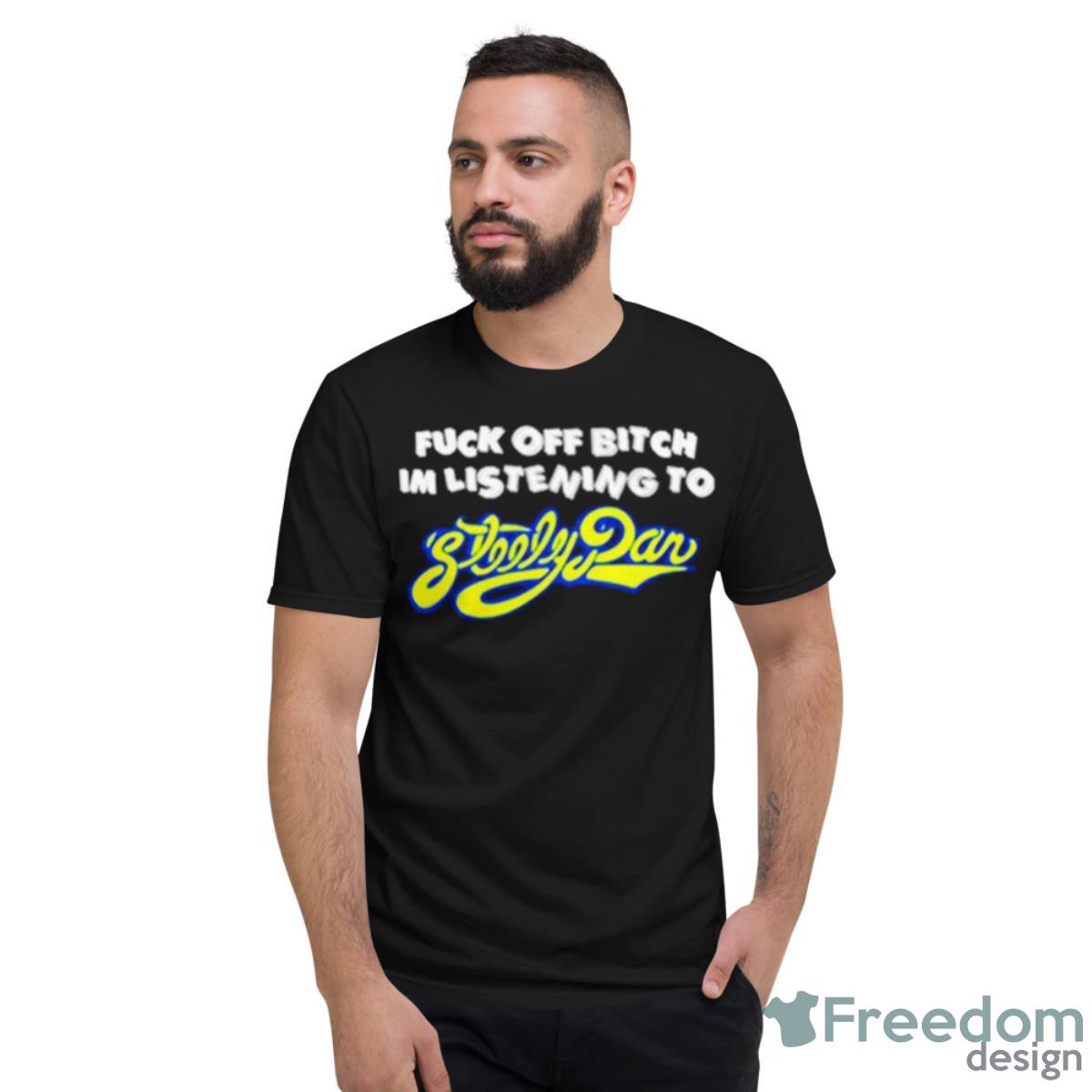Fuck Off Bitch I’m Listening To Steely Dan Shirt - Short Sleeve T-Shirt