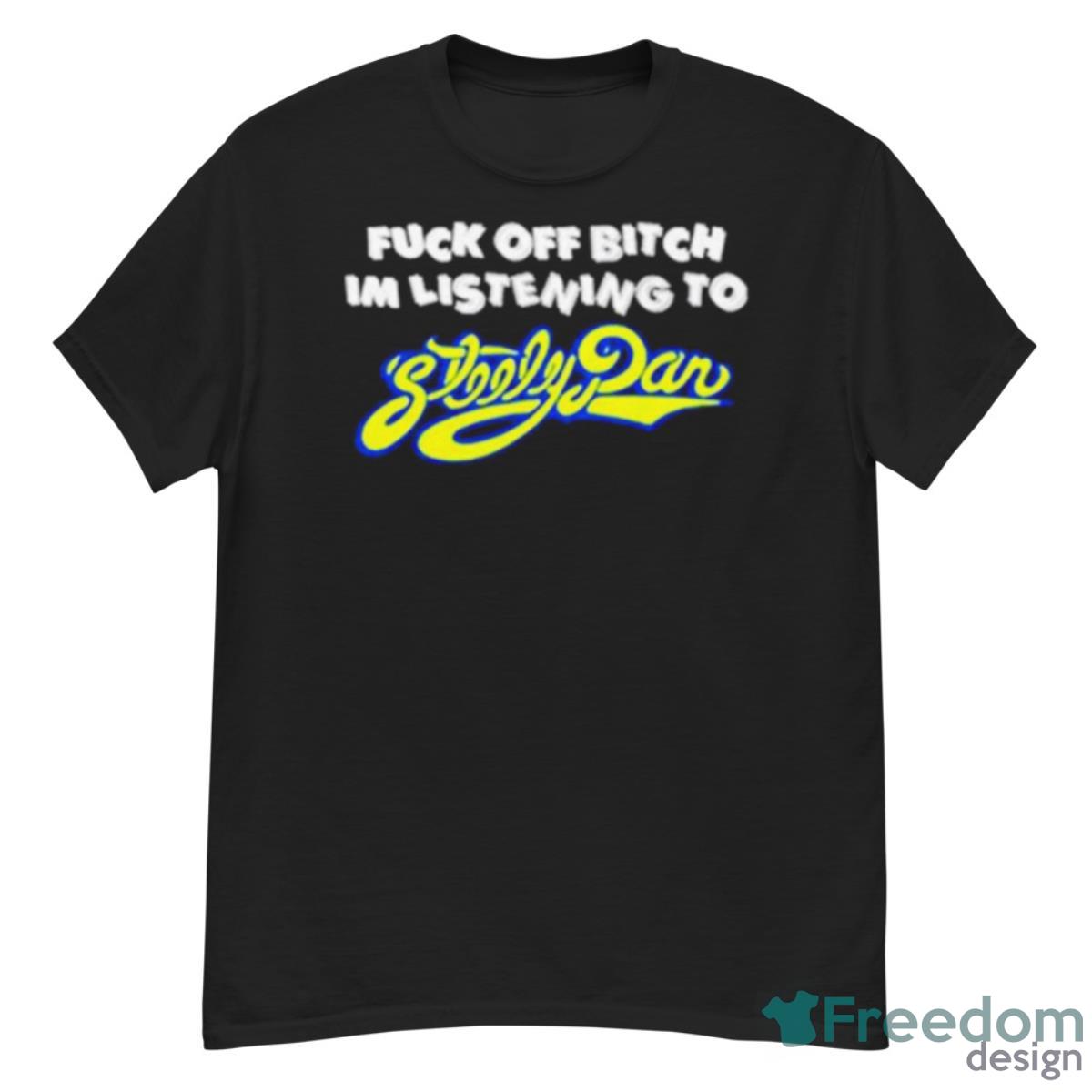 Fuck Off Bitch I’m Listening To Steely Dan Shirt - G500 Men’s Classic T-Shirt