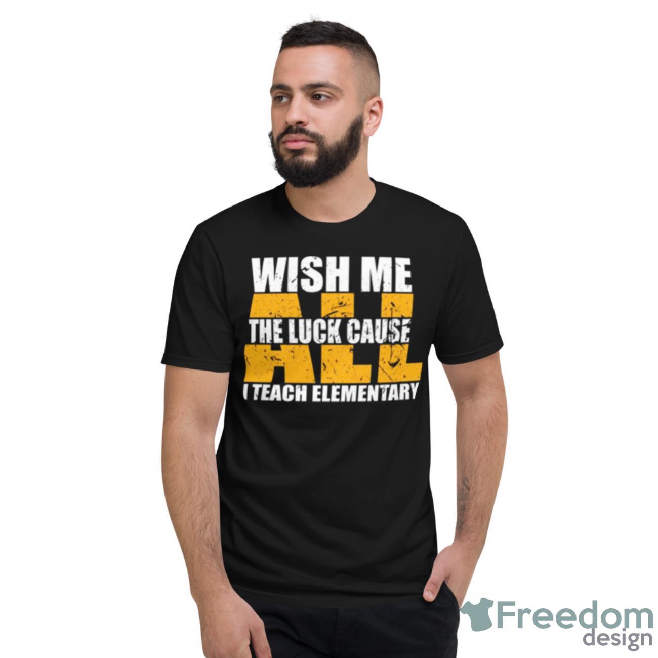 Funny Teacher Wish Me All The Luck Cause I Teach Elementary Shirt - Short Sleeve T-Shirt